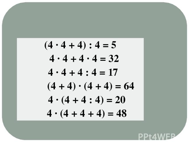 (4 · 4 + 4) : 4 = 5 4 · 4 + 4 · 4 = 32 4· 4 + 4 : 4 = 17 (4+ 4) · (4 + 4) = 64 4· (4 + 4 : 4) = 20 4 · (4 + 4 + 4) = 48