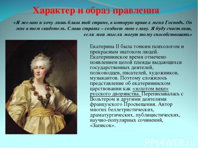 Екатерина II была тонким психологом и прекрасным знатоком людей. Екатерининское время отмечено появлением целой плеяды выдающихся государственных деятелей, полководцев, писателей, художников, музыкантов. Поэтому сложилось представление об екатеринин…