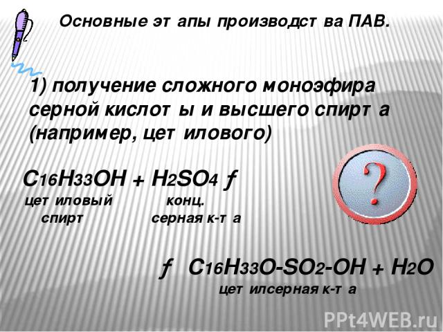 1) получение сложного моноэфира серной кислоты и высшего спирта (например, цетилового) C16H33OH + H2SO4 → цетиловый конц. спирт серная к-та → C16H33O-SO2-OH + H2O цетилсерная к-та Основные этапы производства ПАВ.