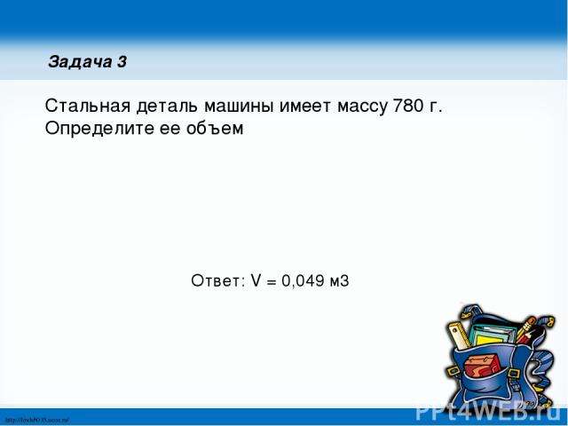 Задача 3 Стальная деталь машины имеет массу 780 г. Определите ее объем Ответ: V = 0,049 м3 http://linda6035.ucoz.ru/