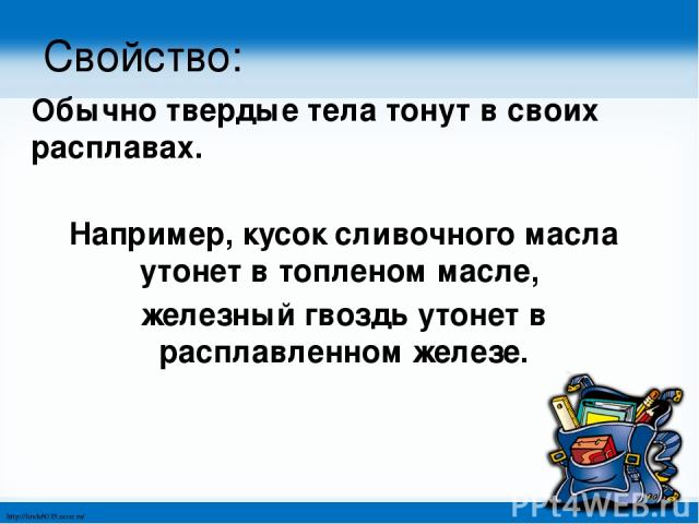 Свойство: Обычно твердые тела тонут в своих расплавах. Например, кусок сливочного масла утонет в топленом масле, железный гвоздь утонет в расплавленном железе. http://linda6035.ucoz.ru/