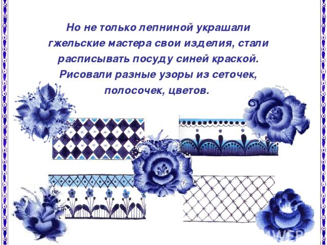 Но не только лепниной украшали гжельские мастера свои изделия, стали расписывать посуду синей краской. Рисовали разные узоры из сеточек, полосочек, цветов.