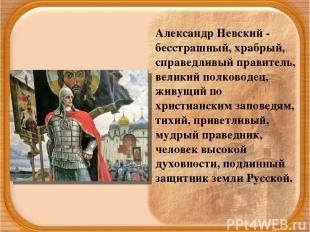 Александр Невский - бесстрашный, храбрый, справедливый правитель, великий полков