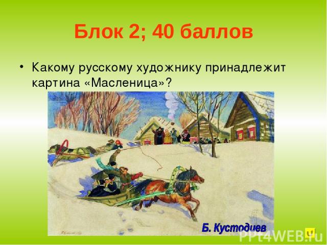 Блок 2; 40 баллов Какому русскому художнику принадлежит картина «Масленица»?