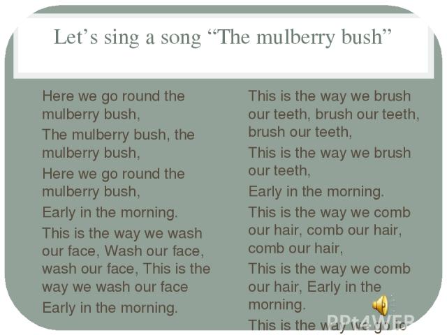 Let’s sing a song “The mulberry bush” Here we go round the mulberry bush, The mulberry bush, the mulberry bush, Here we go round the mulberry bush, Early in the morning. This is the way we wash our face, Wash our face, wash our face, This is the way…