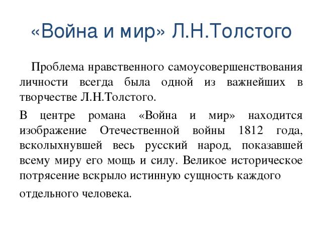 «Война и мир» Л.Н.Толстого Проблема нравственного самоусовершенствования личности всегда была одной из важнейших в творчестве Л.Н.Толстого. В центре романа «Война и мир» находится изображение Отечественной войны 1812 года, всколыхнувшей весь русский…