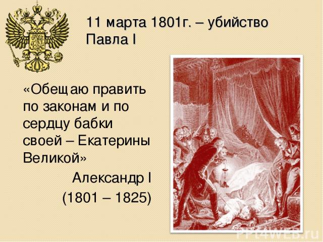11 марта 1801г. – убийство Павла I «Обещаю править по законам и по сердцу бабки своей – Екатерины Великой» Александр I (1801 – 1825)