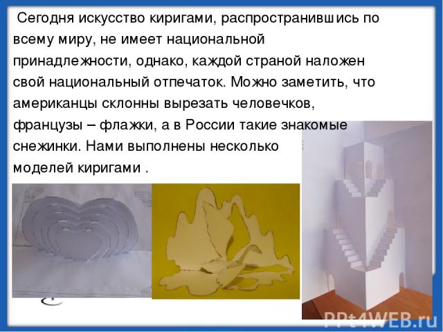 Сегодня искусство киригами, распространившись по всему миру, не имеет национальной принадлежности, однако, каждой страной наложен свой национальный отпечаток. Можно заметить, что американцы склонны вырезать человечков, французы – флажки, а в России …