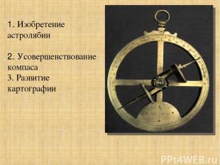 1. Изобретение астролябии 2. Усовершенствование компаса 3. Развитие картографии