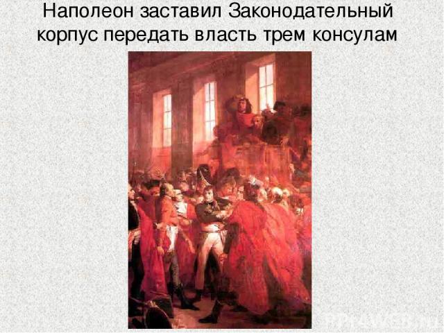 Наполеон заставил Законодательный корпус передать власть трем консулам