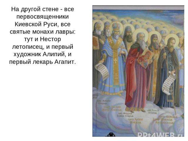 На другой стене - все первосвященники Киевской Руси, все святые монахи лавры: тут и Нестор летописец, и первый художник Алипий, и первый лекарь Агапит.