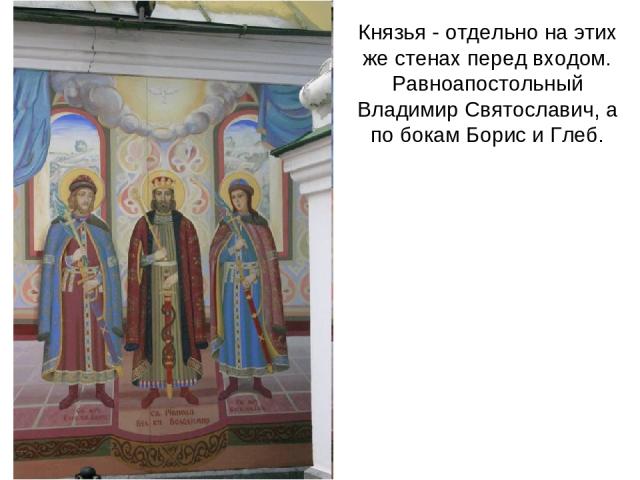 Князья - отдельно на этих же стенах перед входом. Равноапостольный Владимир Святославич, а по бокам Борис и Глеб.