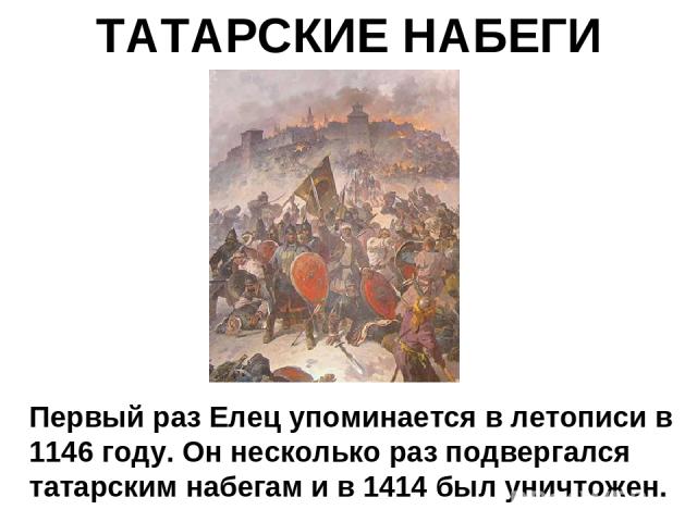 ТАТАРСКИЕ НАБЕГИ Первый раз Елец упоминается в летописи в 1146 году. Он несколько раз подвергался татарским набегам и в 1414 был уничтожен.