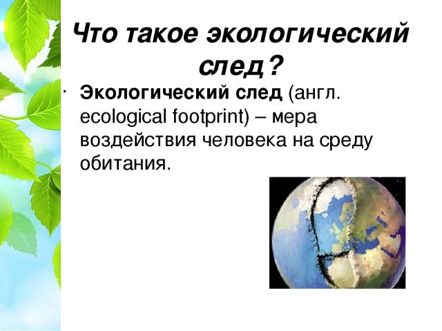 Что такое экологический след? Экологический след (англ. ecological footprint) – мера воздействия человека на среду обитания. 