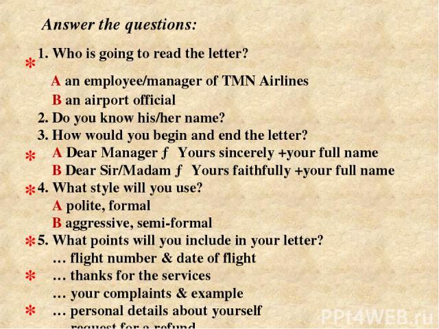 1. Who is going to read the letter? A an employee/manager of TMN Airlines В an airport official 2. Do you know his/her name? 3. How would you begin and end the letter? A Dear Manager → Yours sincerely +your full name В Dear Sir/Madam → Yours faithfu…