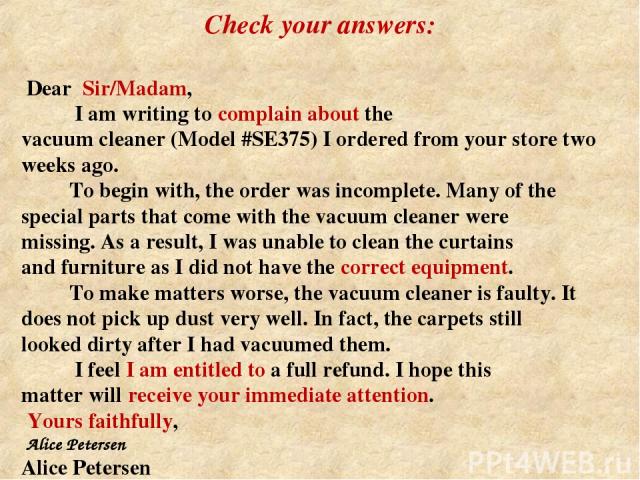 Dear Sir/Madam, I am writing to complain about the vacuum cleaner (Model #SE375) I ordered from your store two weeks ago. To begin with, the order was incomplete. Many of the special parts that come with the vacuum cleaner were missing. As a result,…