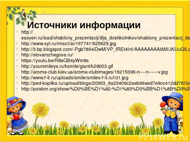 Источники информации http://easyen.ru/load/shablony_prezentacij/dlja_doshkolnikov/shablony_prezentacij_detskie/522-1-0-31966 http://www.syl.ru/misc/i/ai/167741/625629.jpg http://3.bp.blogspot.com/-Pgb7854iDwM/VP_fREt4InI/AAAAAAAAI8M/JKUuGfLdTWA/s160…
