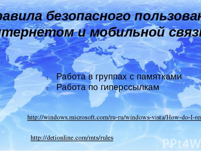 Правила безопасного пользования интернетом и мобильной связью http://detionline.com/mts/rules http://windows.microsoft.com/ru-ru/windows-vista/How-do-I-remove-a-computer-virus Работа в группах с памятками Работа по гиперссылкам