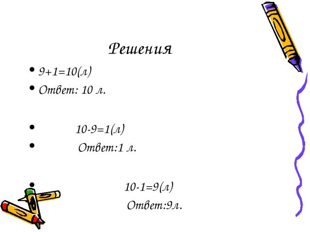 Решения 9+1=10(л) Ответ: 10 л. 10-9=1(л) Ответ:1 л. 10-1=9(л) Ответ:9л.