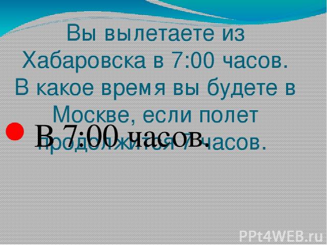 Вы вылетаете из Хабаровска в 7:00 часов. В какое время вы будете в Москве, если полет продолжится 7 часов. В 7:00 часов. Вопрос Ответ