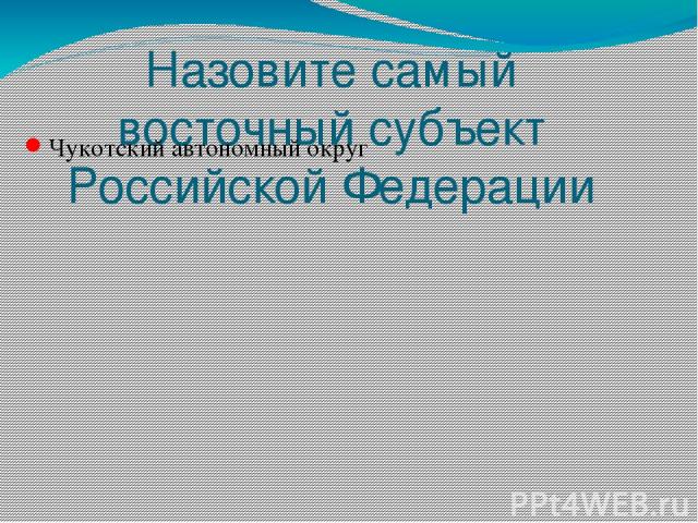 Назовите самый восточный субъект Российской Федерации Чукотский автономный округ Вопрос Ответ