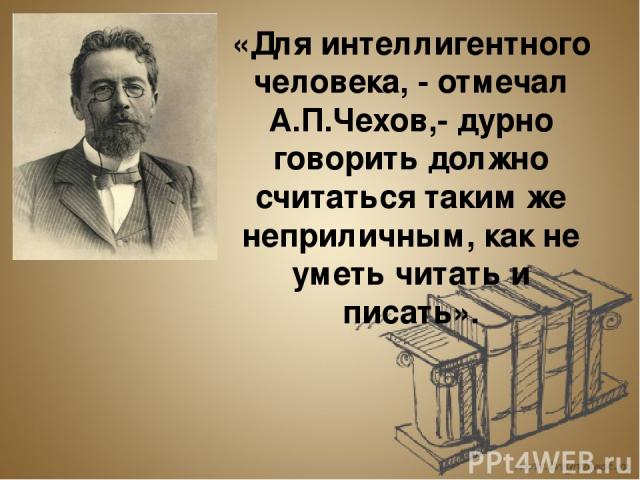 «Для интеллигентного человека, - отмечал А.П.Чехов,- дурно говорить должно считаться таким же неприличным, как не уметь читать и писать».