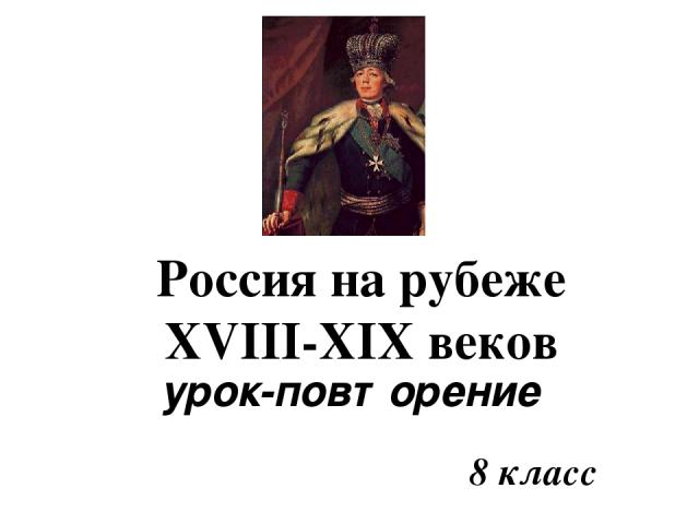 8 класс Россия на рубеже XVIII-XIX веков урок-повторение
