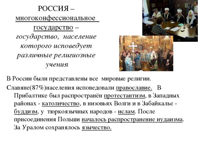 РОССИЯ – многоконфессиональное государство – государство, население которого исповедует различные религиозные учения В России были представлены все мировые религии. Славяне(87%)населения исповедовали православие. В Прибалтике был распространён проте…