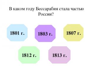 В каком году Бессарабия стала частью России? 1801 г. 1803 г. 1807 г. 1812 г. 181