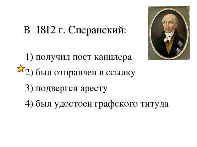 В 1812 г. Сперанский: 1) получил пост канцлера 2) был отправлен в ссылку 3) подвергся аресту 4) был удостоен графского титула