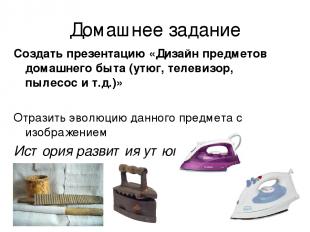 Домашнее задание Создать презентацию «Дизайн предметов домашнего быта (утюг, тел