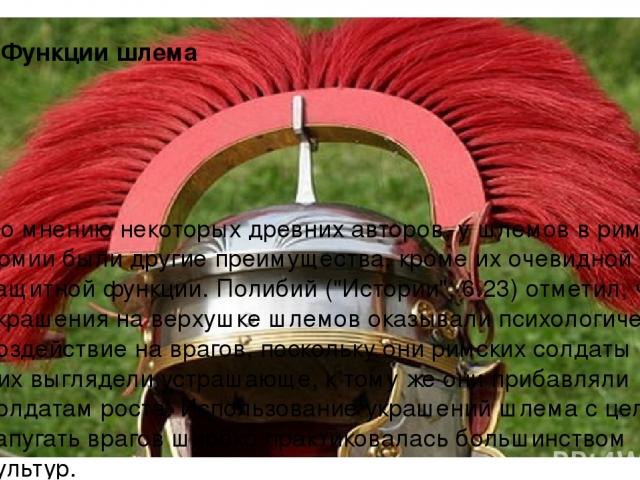 6. Функции шлема По мнению некоторых древних авторов, у шлемов в римской армии были другие преимущества, кроме их очевидной защитной функции. Полибий (