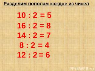 Разделим пополам каждое из чисел 10 : 2 = 5 16 : 2 = 8 14 : 2 = 7 8 : 2 = 4 12 :
