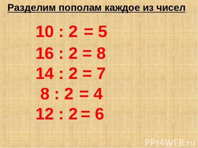Разделим пополам каждое из чисел 10 : 2 = 5 16 : 2 = 8 14 : 2 = 7 8 : 2 = 4 12 : 2 = 6