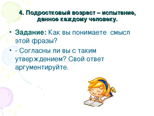 4. Подростковый возраст – испытание, данное каждому человеку. Задание: Как вы понимаете смысл этой фразы? - Согласны ли вы с таким утверждением? Свой ответ аргументируйте.