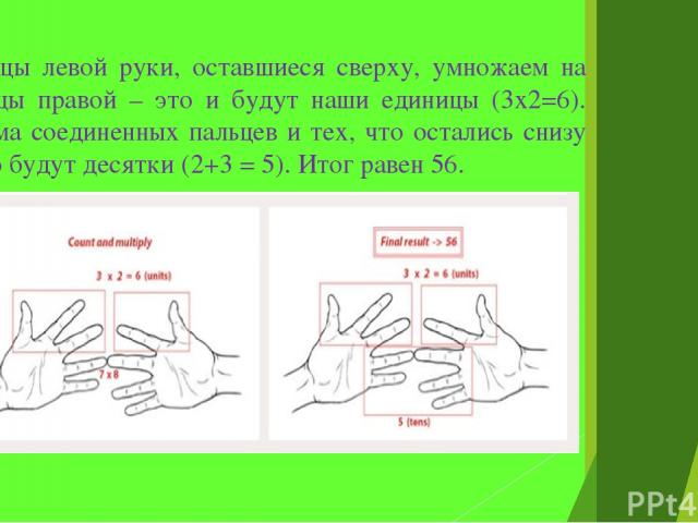 Пальцы левой руки, оставшиеся сверху, умножаем на пальцы правой – это и будут наши единицы (3х2=6). Сумма соединенных пальцев и тех, что остались снизу – это будут десятки (2+3 = 5). Итог равен 56.