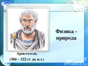 Физика - природа Аристотель (384 – 322 гг до н.э.)