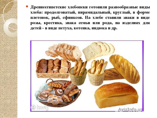 Древнеегипетские хлебопеки готовили разнообразные виды хлеба: продолговатый, пирамидальный, круглый, в форме плетенок, рыб, сфинксов. На хлебе ставили знаки в виде розы, крестика, знака семьи или рода, на изделиях для детей - в виде петуха, котенка,…