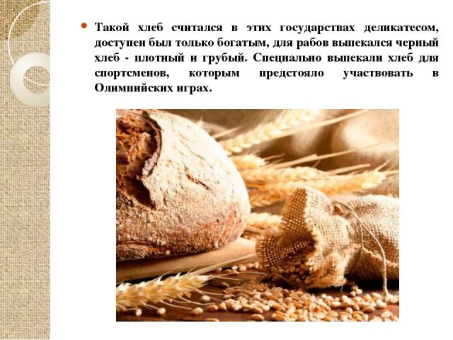 Такой хлеб считался в этих государствах деликатесом, доступен был только богатым, для рабов выпекался черный хлеб - плотный и грубый. Специально выпекали хлеб для спортсменов, которым предстояло участвовать в Олимпийских играх.