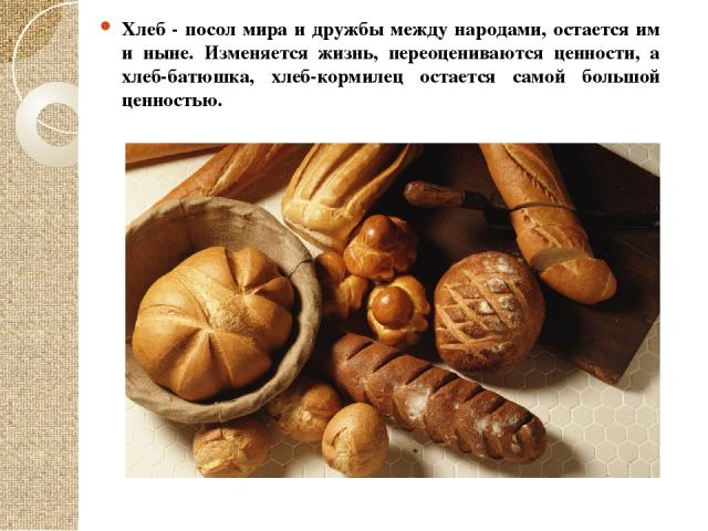 Хлеб - посол мира и дружбы между народами, остается им и ныне. Изменяется жизнь, переоцениваются ценности, а хлеб-батюшка, хлеб-кормилец остается самой большой ценностью.