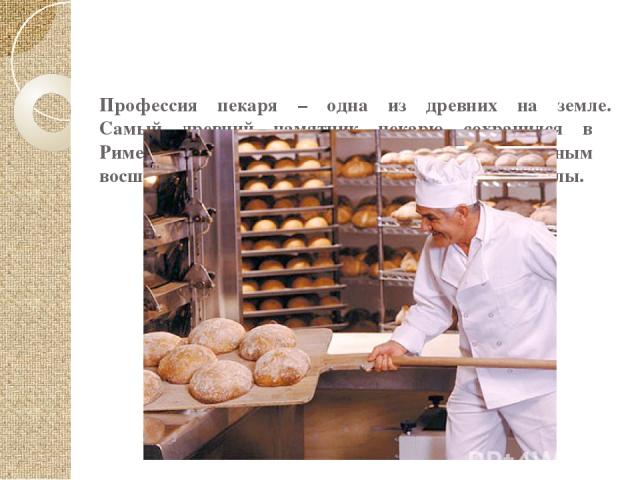 Профессия пекаря – одна из древних на земле. Самый древний памятник пекарю сохранился в Риме. IX, X, XI века отмечены торжественным восшествием хлеба на европейские столы.