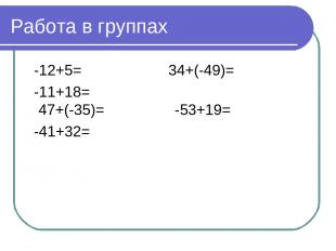 Работа в группах -12+5= 34+(-49)= -11+18= 47+(-35)= -53+19= -41+32=