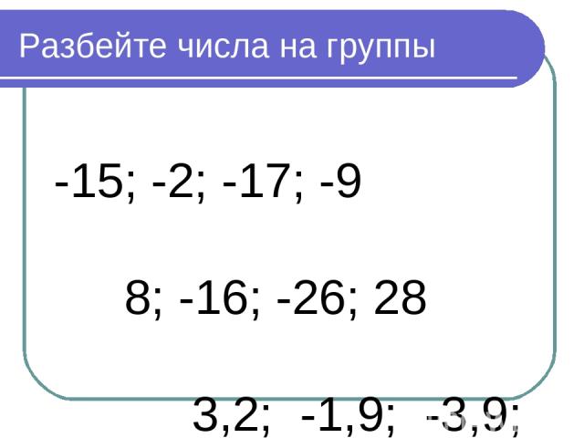 Разбейте числа на группы -15; -2; -17; -9 8; -16; -26; 28 3,2; -1,9; -3,9; 0