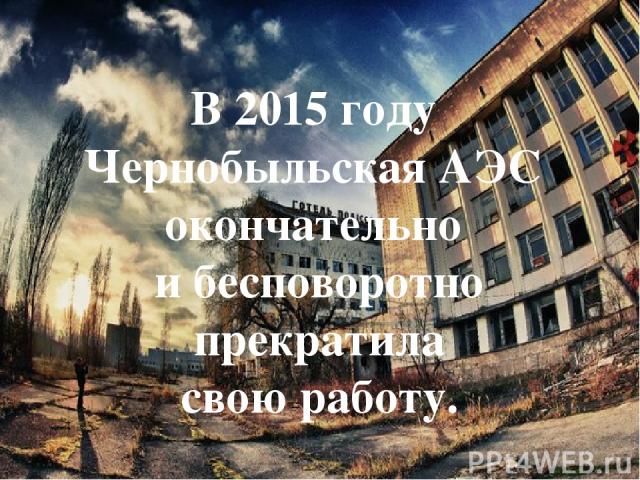 В 2015 году Чернобыльская АЭС окончательно и бесповоротно прекратила свою работу.