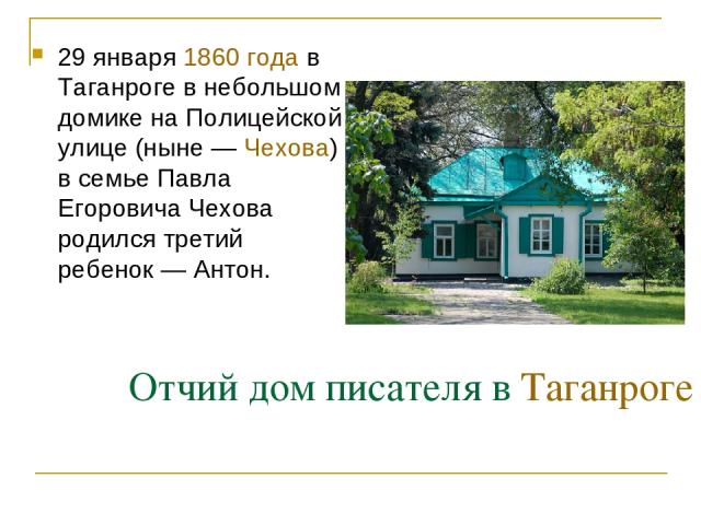 Отчий дом писателя в Таганроге 29 января 1860 года в Таганроге в небольшом домике на Полицейской улице (ныне — Чехова) в семье Павла Егоровича Чехова родился третий ребенок — Антон.