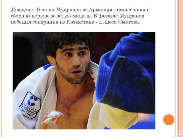 Дзюдоист Беслан Мудранов из Армавира принес нашей сборной первую золотую медаль. В финале Мудранов победил соперника из Казахстана - Елдоса Сметова.