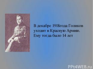 В декабре 1918года Голиков уходит в Красную Армию. Ему тогда было 14 лет