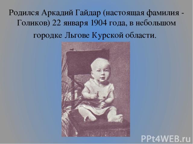 Родился Аркадий Гайдар (настоящая фамилия - Голиков) 22 января 1904 года, в небольшом городке Льгове Курской области.