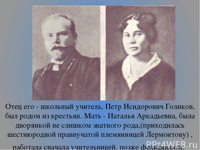 Отец его - школьный учитель, Петр Исидорович Голиков, был родом из крестьян. Мать - Наталья Аркадьевна, была дворянкой не слишком знатного рода,(приходилась шестиюродной правнучатой племянницей Лермонтову) , работала сначала учительницей, позже фель…