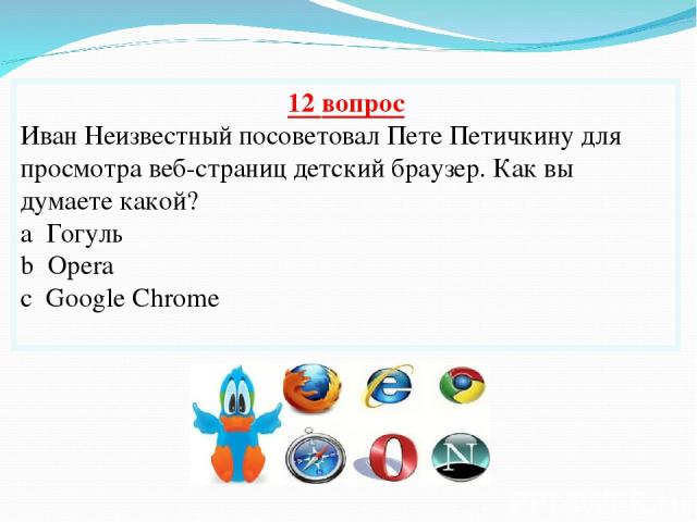 12 вопрос Иван Неизвестный посоветовал Пете Петичкину для просмотра веб-страниц детский браузер. Как вы думаете какой? a Гогуль b Opera c Google Chrome
